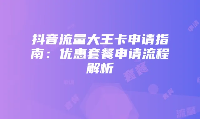 抖音流量大王卡申请指南:优惠套餐申请流程解析