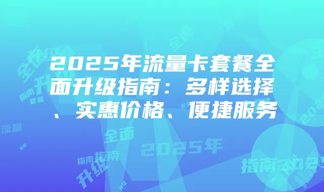 2025年流量卡套餐全面升级指南：多样选择、实惠价格、便捷服务
