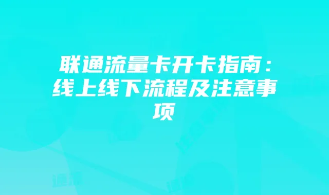 联通流量卡开卡指南:线上线下流程及注意事项