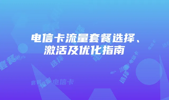 电信卡流量套餐选择、激活及优化指南