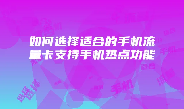 如何选择适合的手机流量卡支持手机热点功能