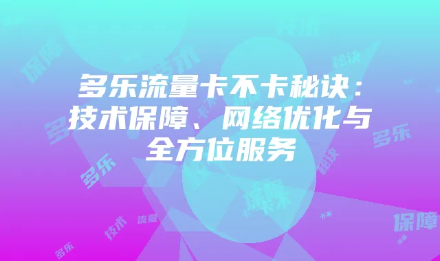 多乐流量卡不卡秘诀：技术保障、网络优化与全方位服务