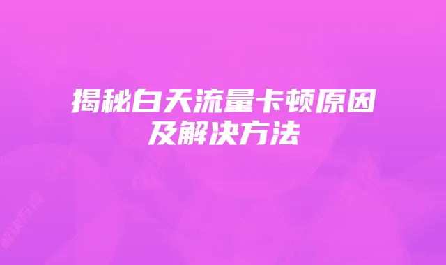揭秘白天流量卡顿原因及解决方法