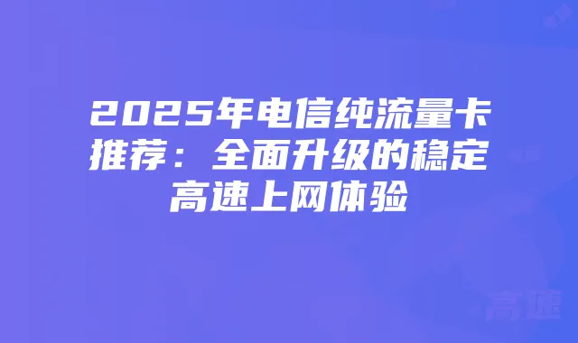 2025年电信纯流量卡推荐:全面升级的稳定高速上网体验