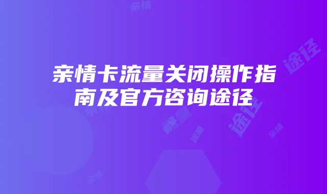 亲情卡流量关闭操作指南及官方咨询途径
