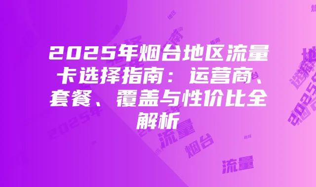 2025年烟台地区流量卡选择指南:运营商、套餐、覆盖与性价比全解析
