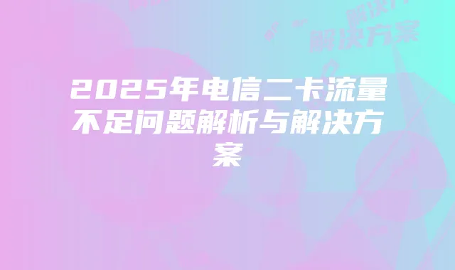2025年电信二卡流量不足问题解析与解决方案