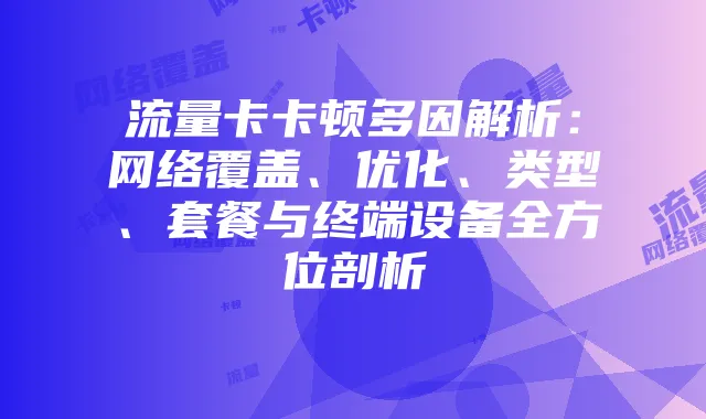 流量卡卡顿多因解析:网络覆盖、优化、类型、套餐与终端设备全方位剖析