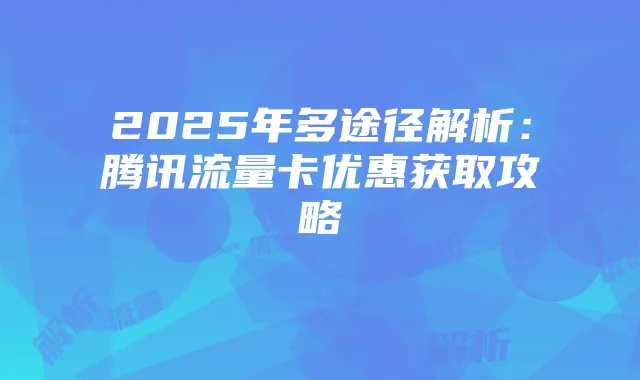 2025年多途径解析:腾讯流量卡优惠获取攻略