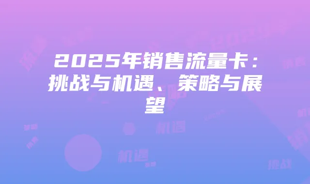 2025年销售流量卡:挑战与机遇、策略与展望