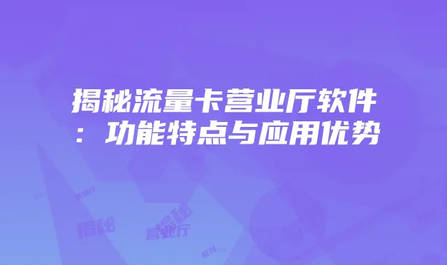 揭秘流量卡营业厅软件：功能特点与应用优势