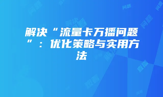 解决“流量卡万播问题”:优化策略与实用方法