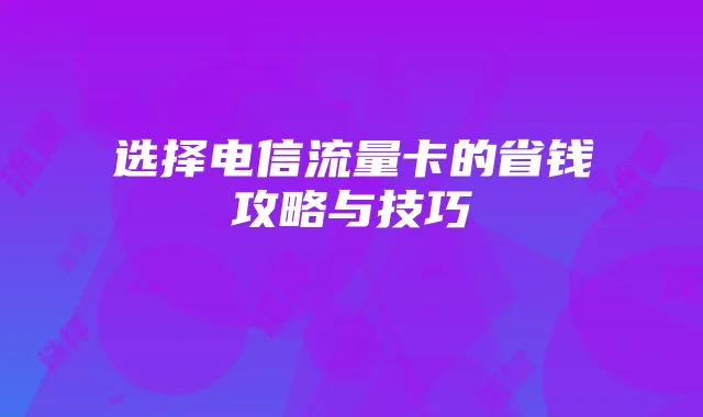 选择电信流量卡的省钱攻略与技巧