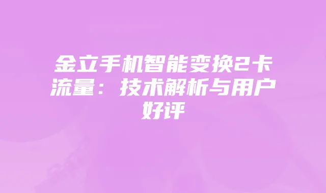 金立手机智能变换2卡流量：技术解析与用户好评