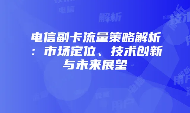 电信副卡流量策略解析:市场定位、技术创新与未来展望
