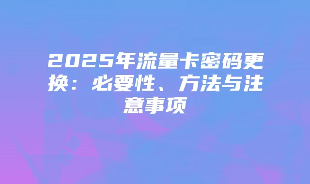 2025年流量卡密码更换:必要性、方法与注意事项