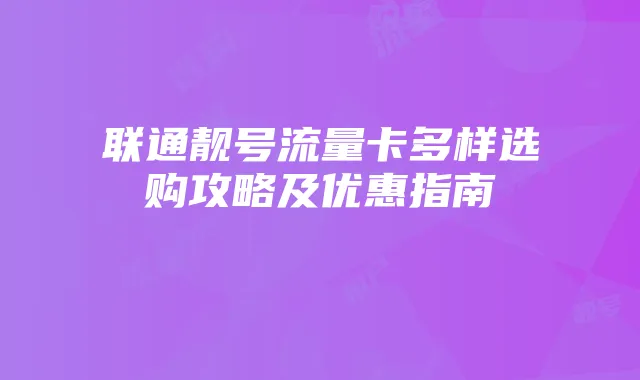 联通靓号流量卡多样选购攻略及优惠指南
