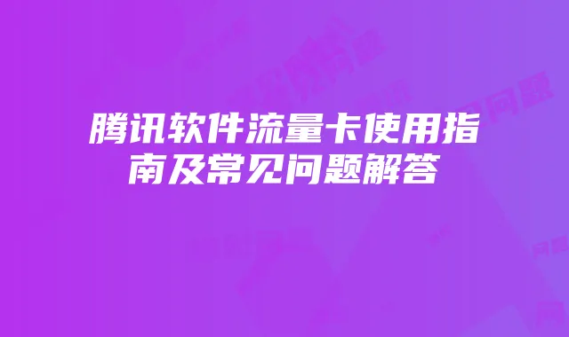 腾讯软件流量卡使用指南及常见问题解答
