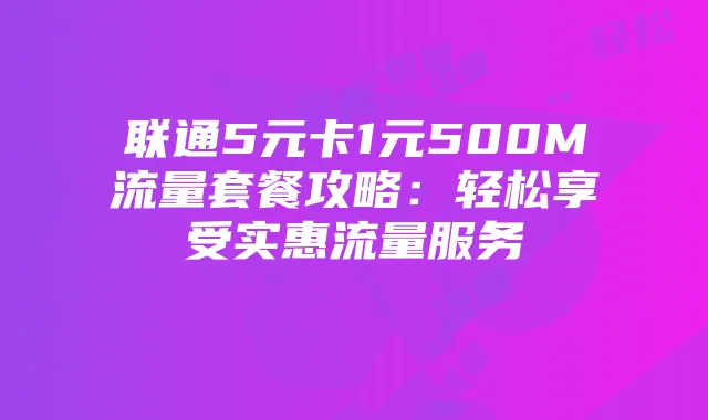 联通5元卡1元500M流量套餐攻略:轻松享受实惠流量服务