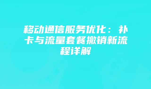 移动通信服务优化:补卡与流量套餐撤销新流程详解