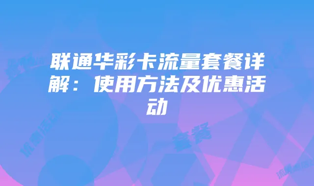 联通华彩卡流量套餐详解:使用方法及优惠活动