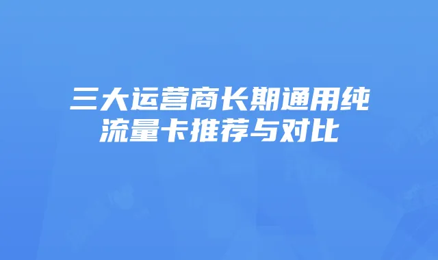三大运营商长期通用纯流量卡推荐与对比