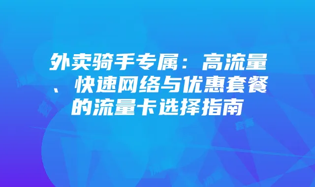 外卖骑手专属:高流量、快速网络与优惠套餐的流量卡选择指南