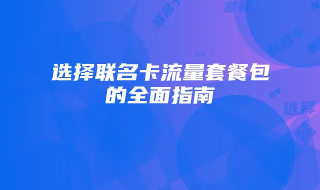 选择联名卡流量套餐包的全面指南