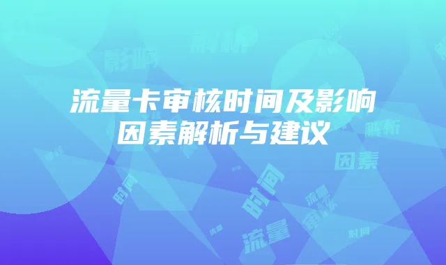 流量卡审核时间及影响因素解析与建议