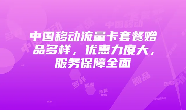 中国移动流量卡套餐赠品多样，优惠力度大，服务保障全面