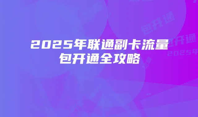 2025年联通副卡流量包开通全攻略