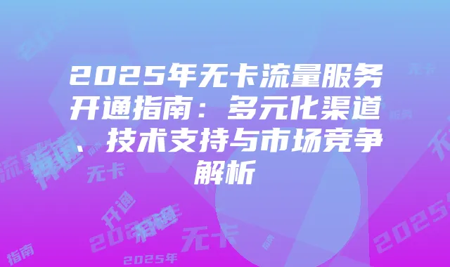 2025年无卡流量服务开通指南:多元化渠道、技术支持与市场竞争解析