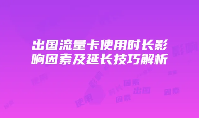 出国流量卡使用时长影响因素及延长技巧解析