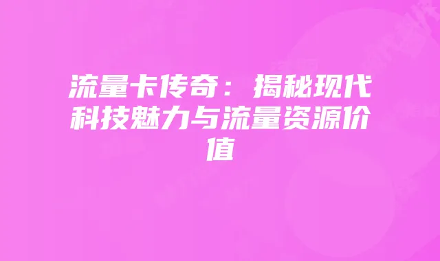 流量卡传奇:揭秘现代科技魅力与流量资源价值
