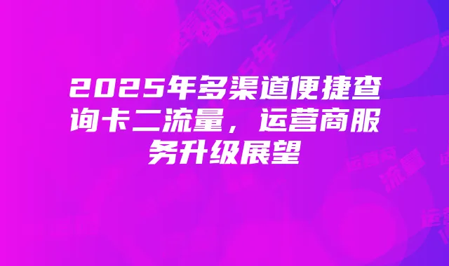 2025年多渠道便捷查询卡二流量,运营商服务升级展望