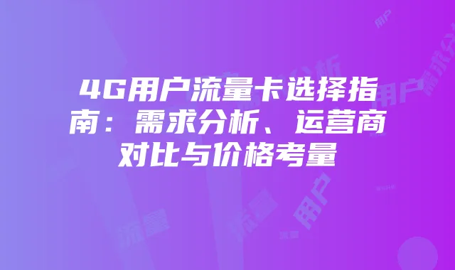 4G用户流量卡选择指南:需求分析、运营商对比与价格考量