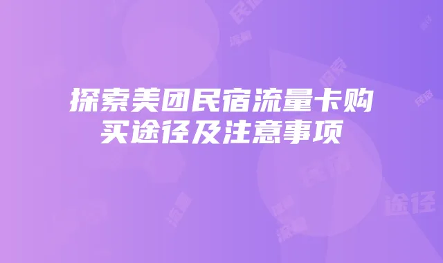 探索美团民宿流量卡购买途径及注意事项