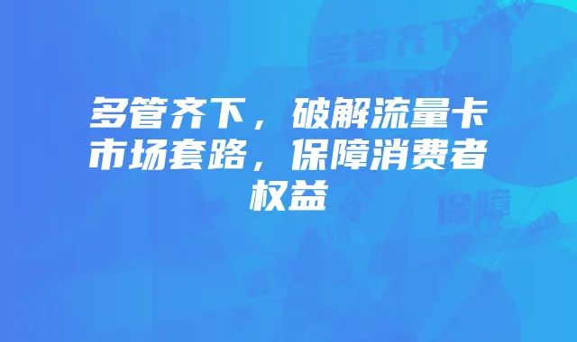 多管齐下,破解流量卡市场套路,保障消费者权益