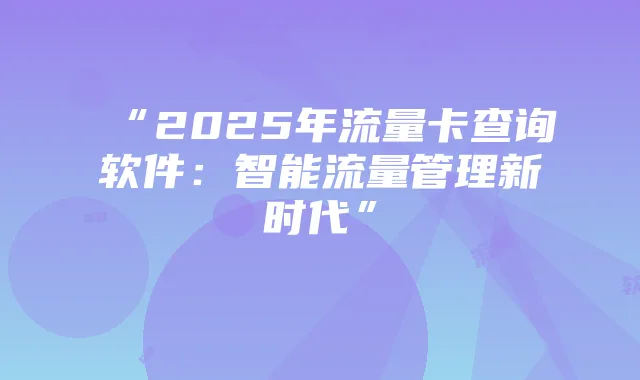 “2025年流量卡查询软件：智能流量管理新时代”