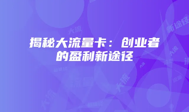 揭秘大流量卡:创业者的盈利新途径