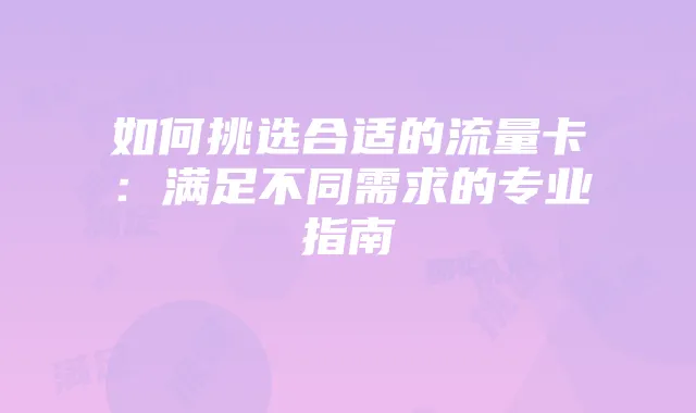 如何挑选合适的流量卡:满足不同需求的专业指南