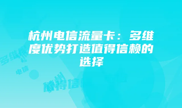 杭州电信流量卡：多维度优势打造值得信赖的选择