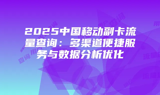 2025中国移动副卡流量查询:多渠道便捷服务与数据分析优化