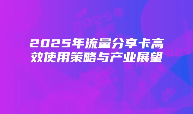 2025年流量分享卡高效使用策略与产业展望