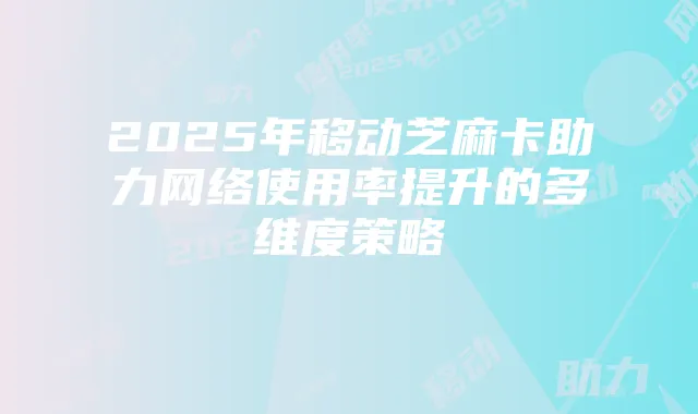 2025年移动芝麻卡助力网络使用率提升的多维度策略