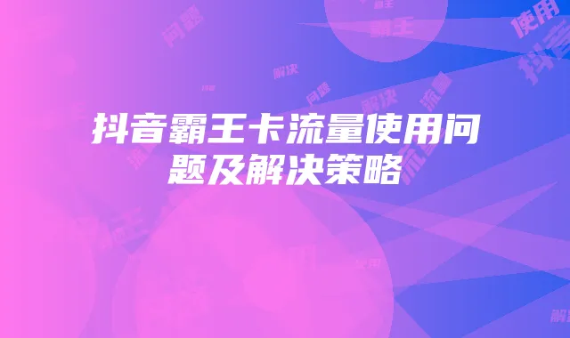 抖音霸王卡流量使用问题及解决策略