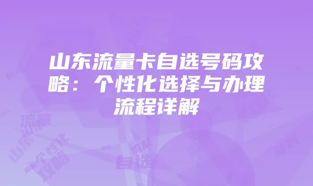 山东流量卡自选号码攻略:个性化选择与办理流程详解