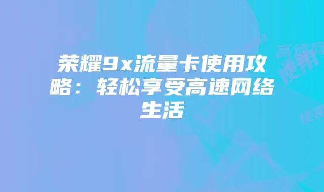 荣耀9x流量卡使用攻略:轻松享受高速网络生活