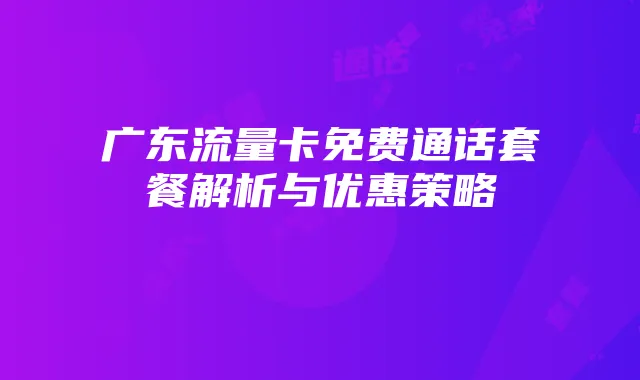 广东流量卡免费通话套餐解析与优惠策略