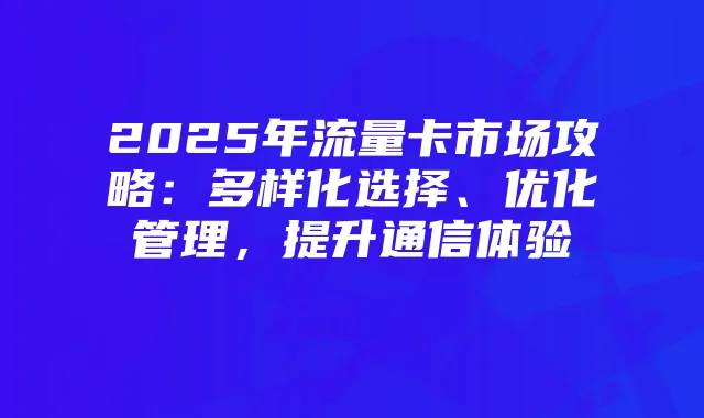 2025年流量卡市场攻略:多样化选择、优化管理,提升通信体验